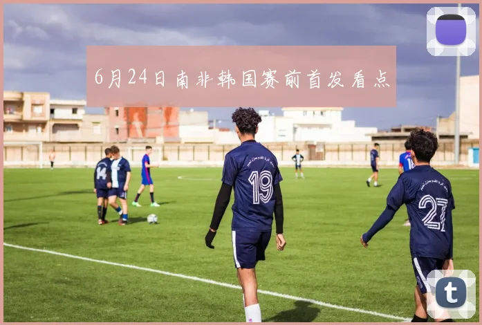 6月24日南非韩国赛前首发看点