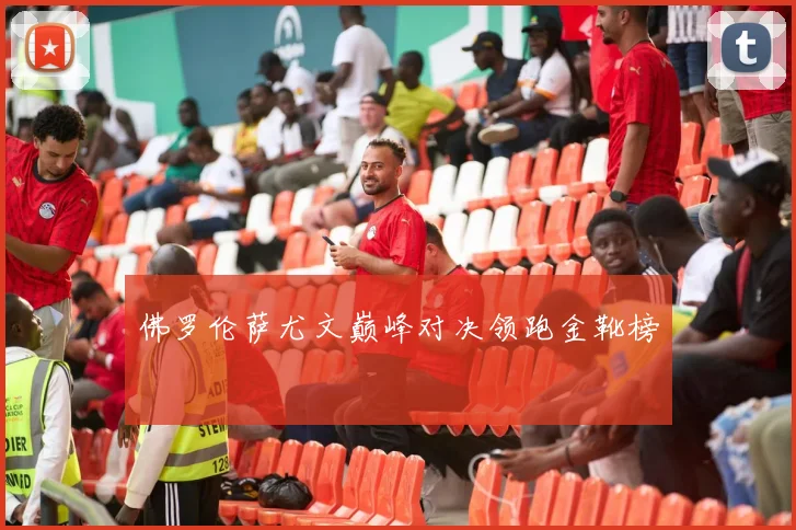 佛罗伦萨尤文巅峰对决领跑金靴榜