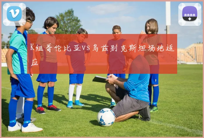 K组哥伦比亚vs乌兹别克斯坦场地适应