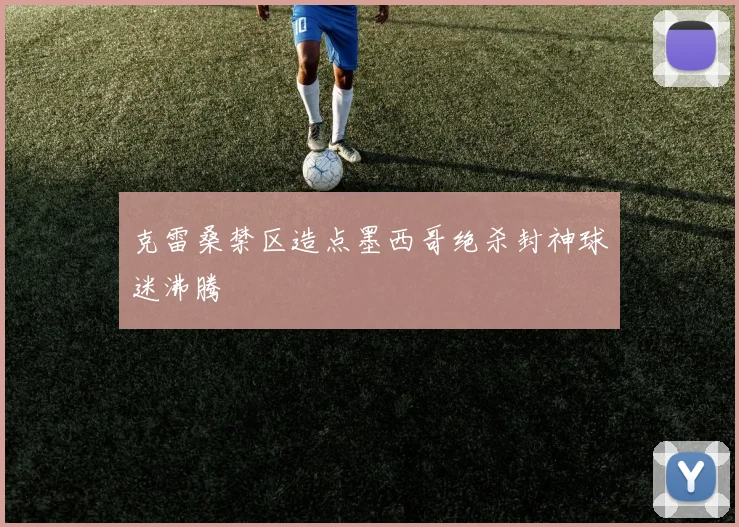 克雷桑禁区造点墨西哥绝杀封神球迷沸腾