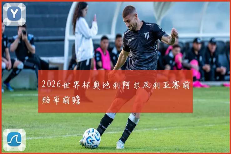 2026世界杯奥地利阿尔及利亚赛前赔率前瞻