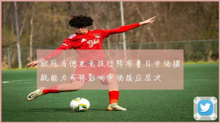 欧冠马德里竞技对阵布鲁日中场摆脱能力或将影响中场接应层次