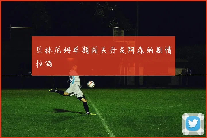 贝林厄姆单骑闯关丹麦阿森纳剧情拉满