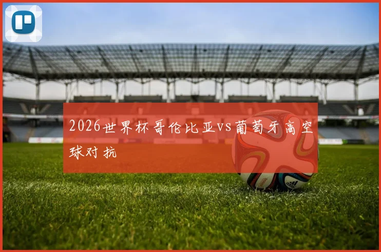 2026世界杯哥伦比亚vs葡萄牙高空球对抗