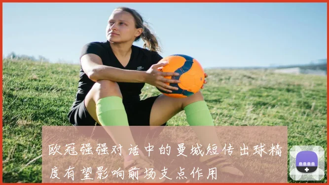欧冠强强对话中的曼城短传出球精度有望影响前场支点作用