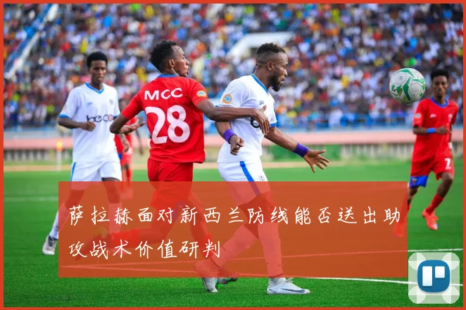萨拉赫面对新西兰防线能否送出助攻战术价值研判