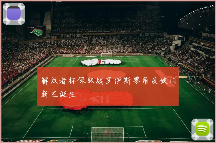 解放者杯保级战罗伊斯零角度破门新王诞生