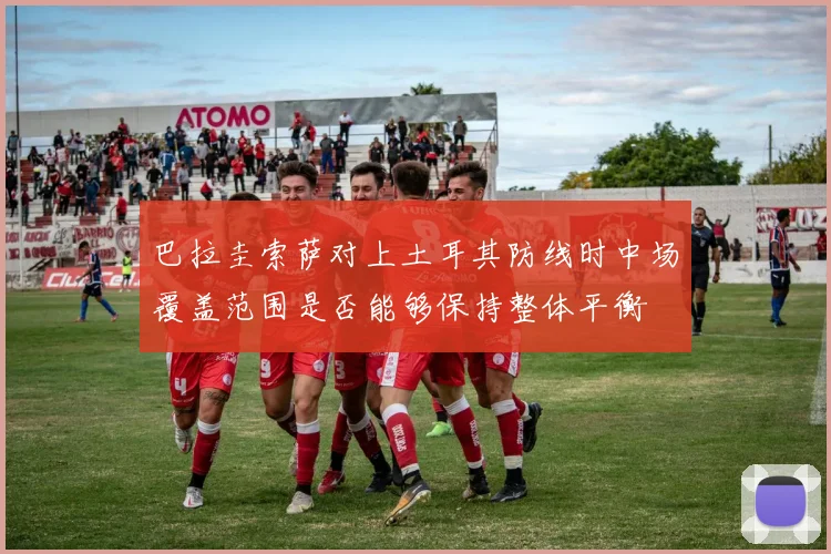 巴拉圭索萨对上土耳其防线时中场覆盖范围是否能够保持整体平衡