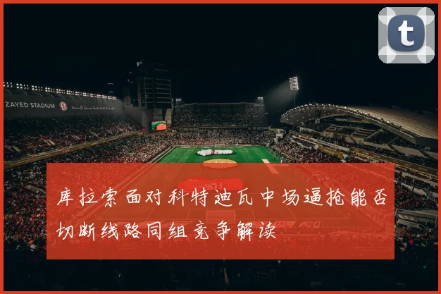 库拉索面对科特迪瓦中场逼抢能否切断线路同组竞争解读
