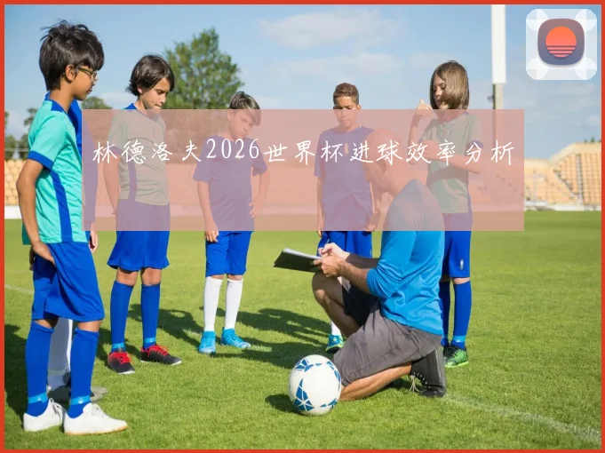 林德洛夫2026世界杯进球效率分析