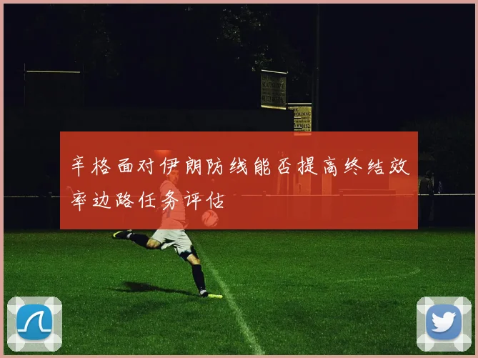 辛格面对伊朗防线能否提高终结效率边路任务评估