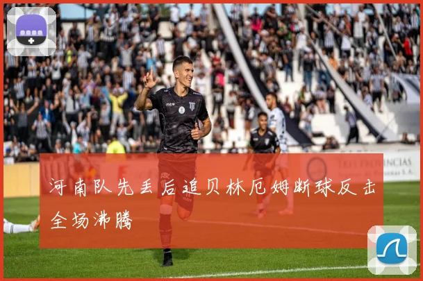 河南队先丢后追贝林厄姆断球反击全场沸腾