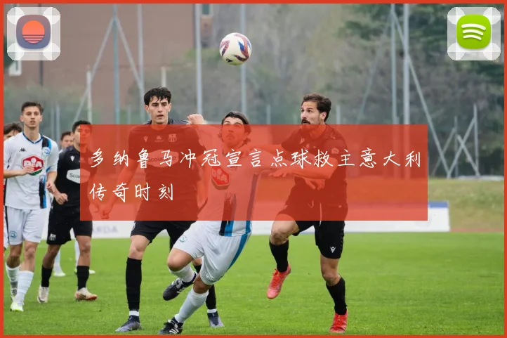 多纳鲁马冲冠宣言点球救主意大利传奇时刻