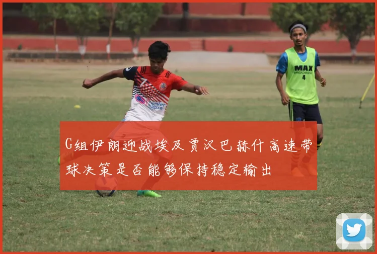 G组伊朗迎战埃及贾汉巴赫什高速带球决策是否能够保持稳定输出