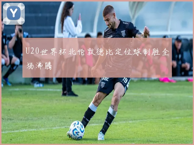 U20世界杯北伦敦德比定位球制胜全场沸腾