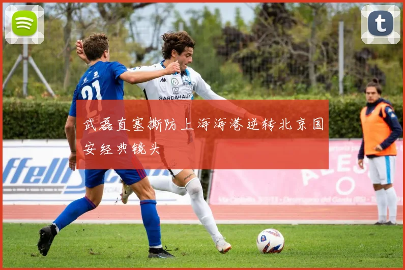 武磊直塞撕防上海海港逆转北京国安经典镜头