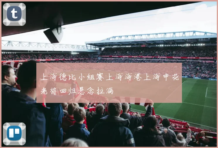 上海德比小组赛上海海港上海申花老将回归悬念拉满