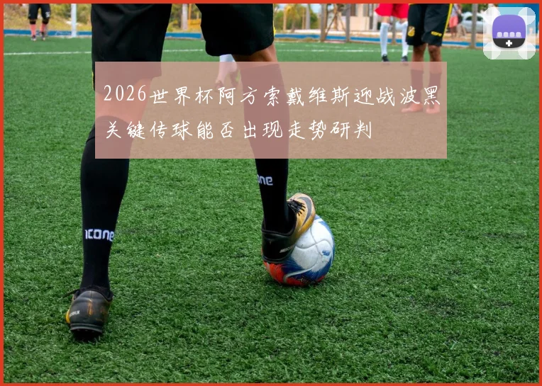 2026世界杯阿方索戴维斯迎战波黑关键传球能否出现走势研判