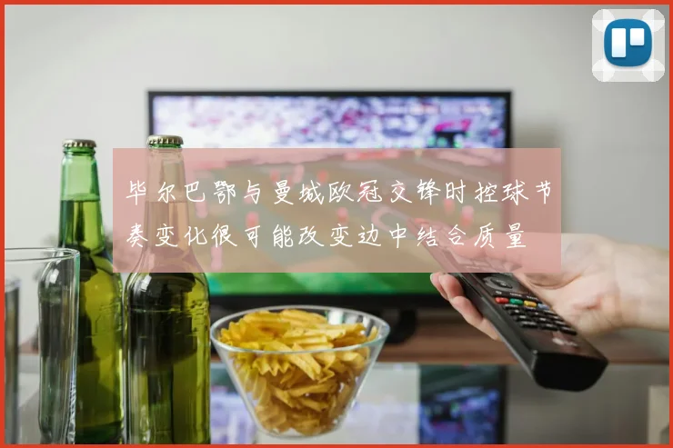 毕尔巴鄂与曼城欧冠交锋时控球节奏变化很可能改变边中结合质量