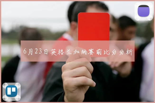 6月23日英格兰加纳赛前比分分析