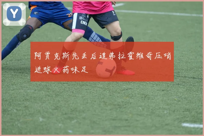 阿贾克斯先丢后追弗拉霍维奇压哨进球火药味足