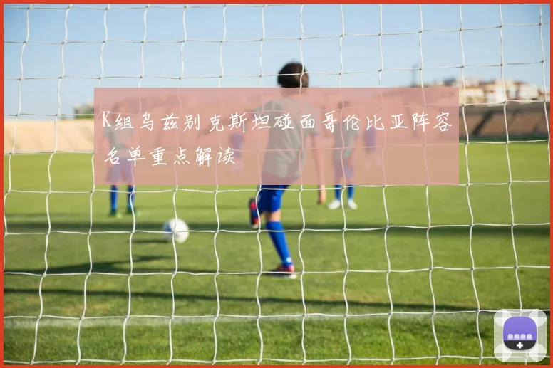 K组乌兹别克斯坦碰面哥伦比亚阵容名单重点解读