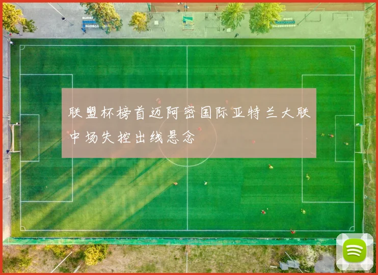 联盟杯榜首迈阿密国际亚特兰大联中场失控出线悬念