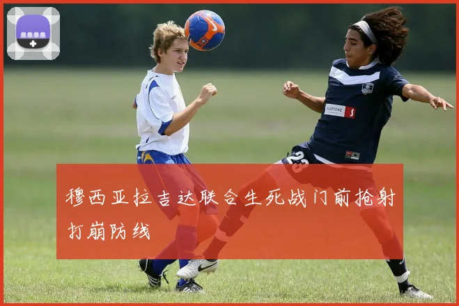 穆西亚拉吉达联合生死战门前抢射打崩防线