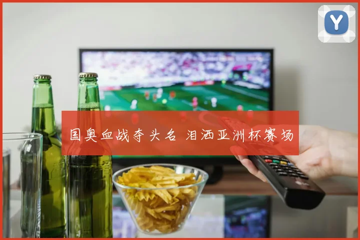 国奥血战夺头名 泪洒亚洲杯赛场