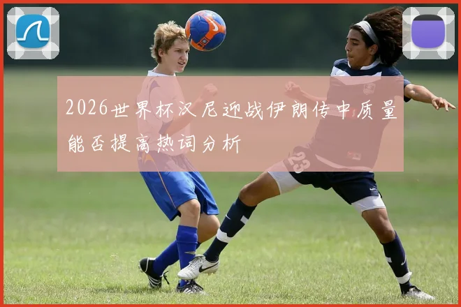2026世界杯汉尼迎战伊朗传中质量能否提高热词分析