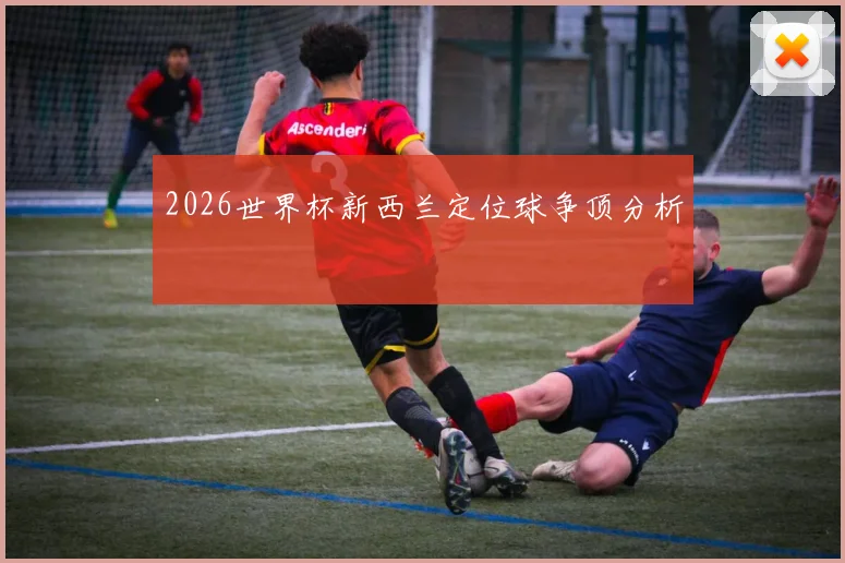 2026世界杯新西兰定位球争顶分析