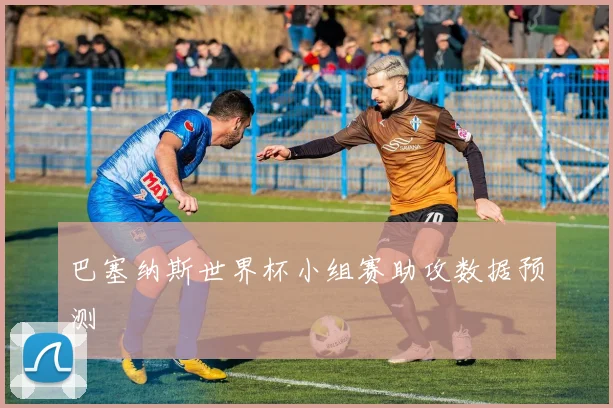 巴塞纳斯世界杯小组赛助攻数据预测
