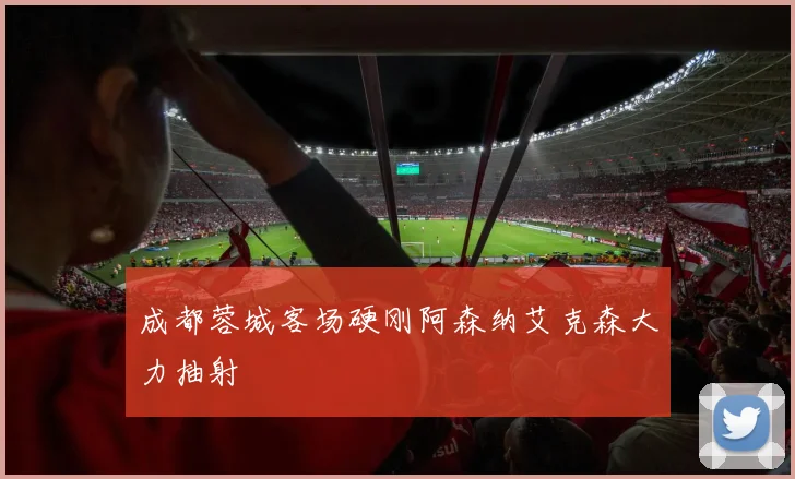成都蓉城客场硬刚阿森纳艾克森大力抽射