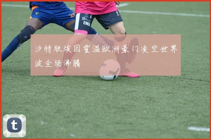 沙特联埃因霍温欧洲豪门凌空世界波全场沸腾