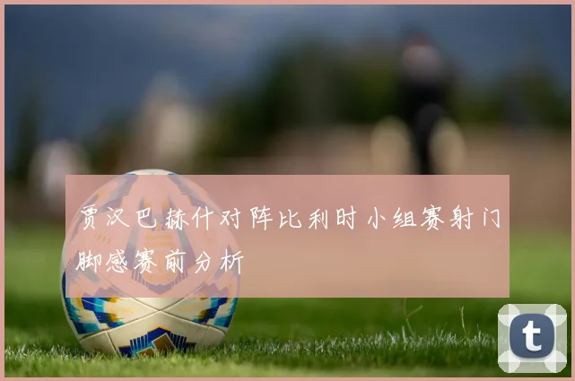 贾汉巴赫什对阵比利时小组赛射门脚感赛前分析