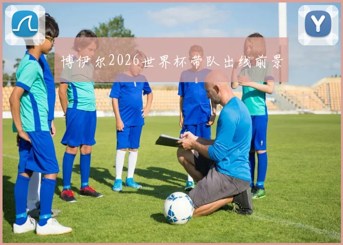 博伊尔2026世界杯带队出线前景
