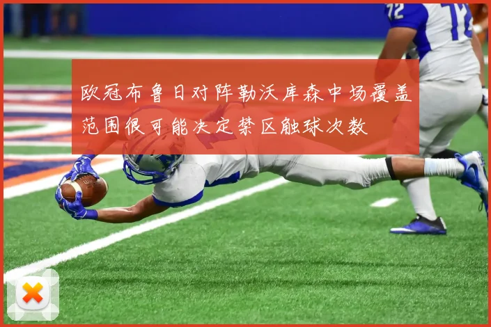 欧冠布鲁日对阵勒沃库森中场覆盖范围很可能决定禁区触球次数