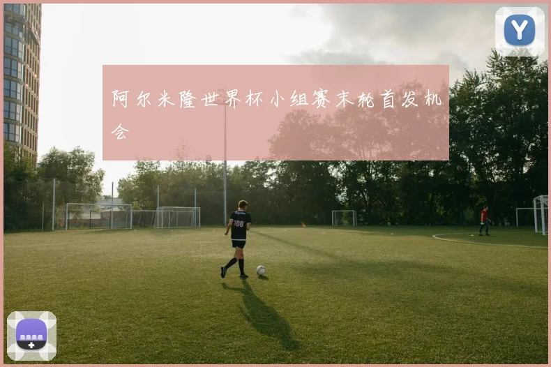阿尔米隆世界杯小组赛末轮首发机会