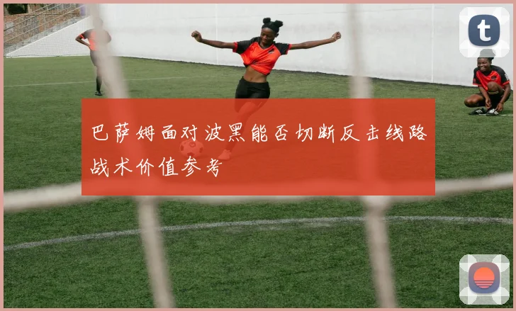 巴萨姆面对波黑能否切断反击线路战术价值参考