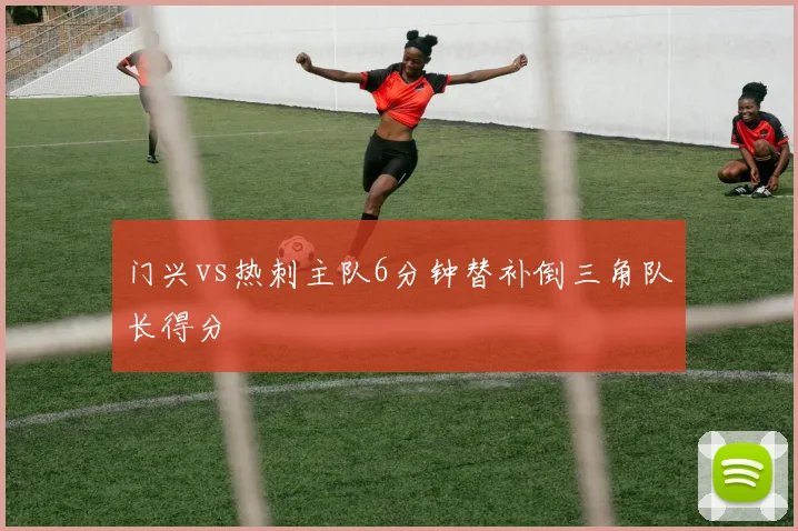 门兴vs热刺主队6分钟替补倒三角队长得分