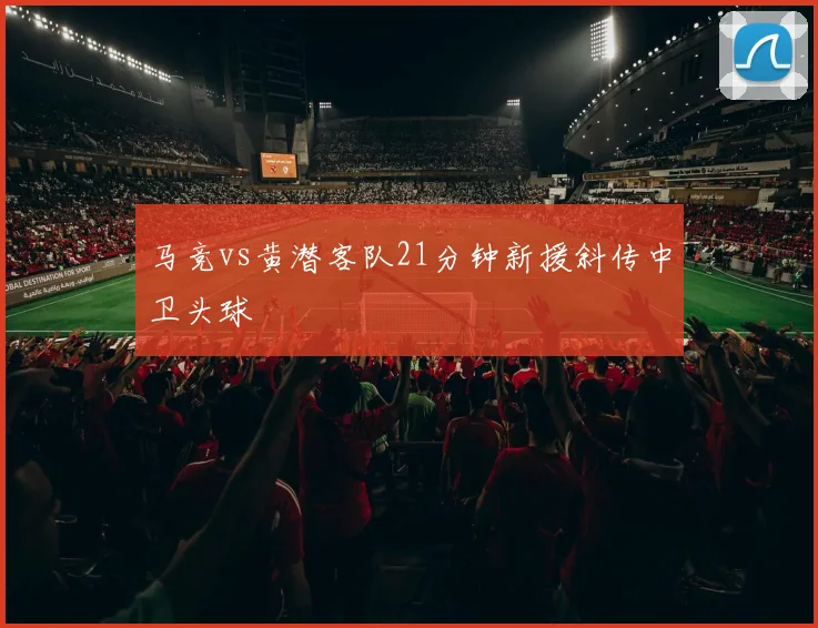 马竞vs黄潜客队21分钟新援斜传中卫头球