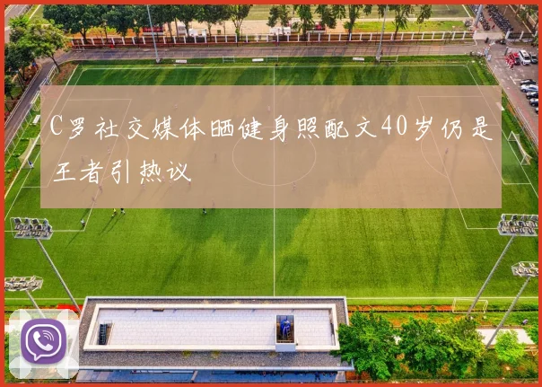 C罗社交媒体晒健身照配文40岁仍是王者引热议
