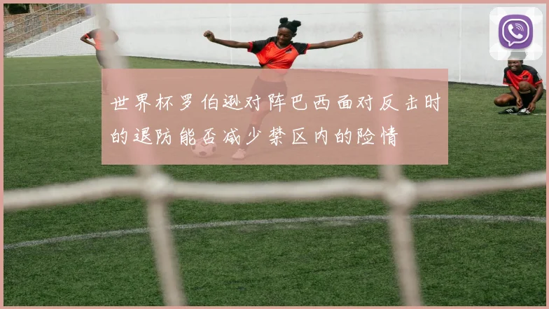 世界杯罗伯逊对阵巴西面对反击时的退防能否减少禁区内的险情
