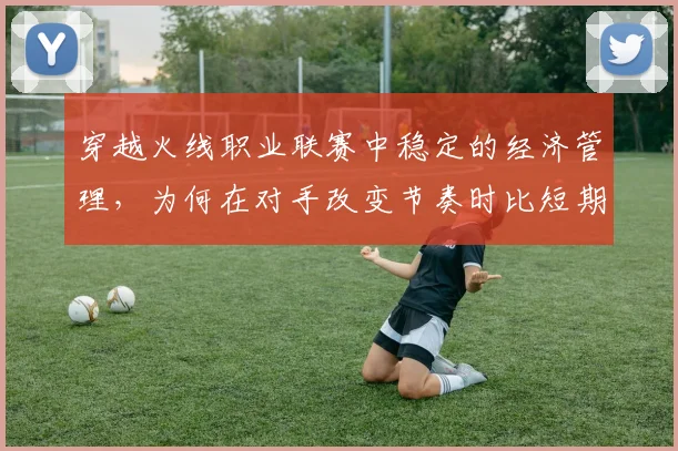 穿越火线职业联赛中稳定的经济管理，为何在对手改变节奏时比短期高光更可靠