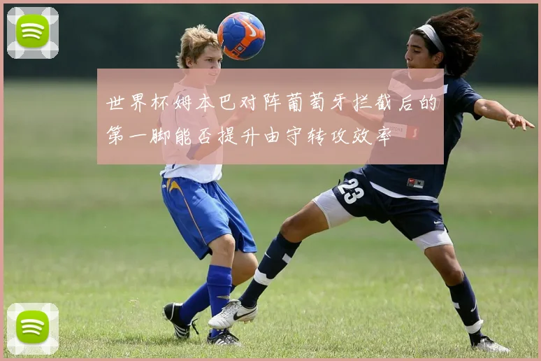 世界杯姆本巴对阵葡萄牙拦截后的第一脚能否提升由守转攻效率