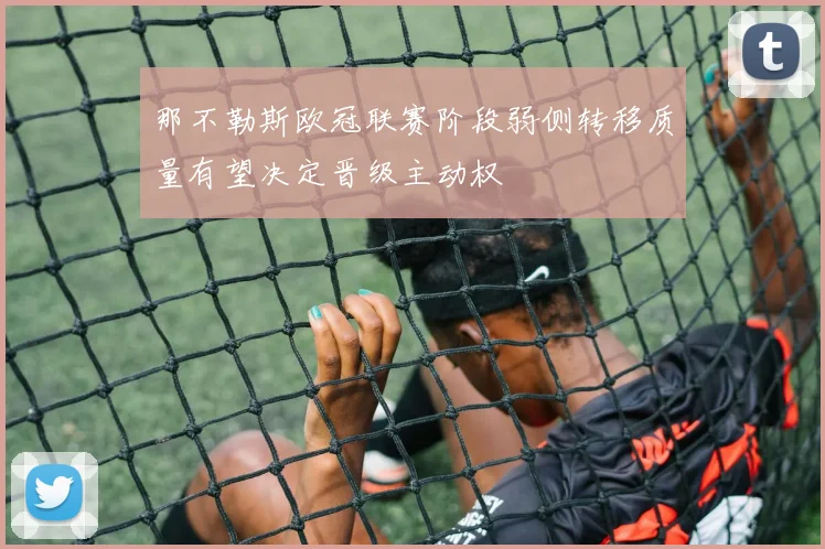 那不勒斯欧冠联赛阶段弱侧转移质量有望决定晋级主动权