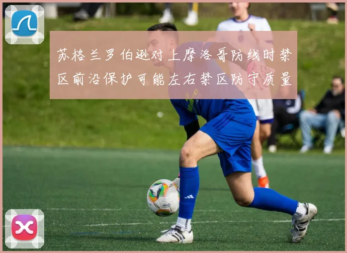 苏格兰罗伯逊对上摩洛哥防线时禁区前沿保护可能左右禁区防守质量