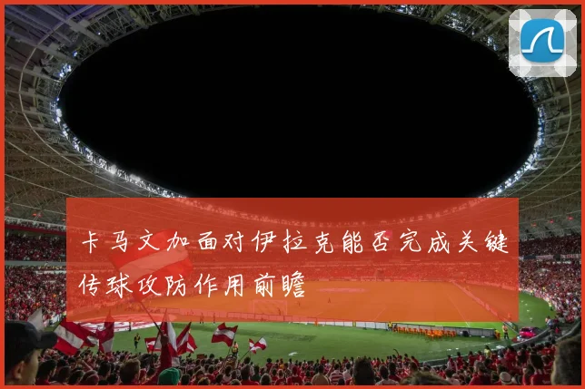 卡马文加面对伊拉克能否完成关键传球攻防作用前瞻