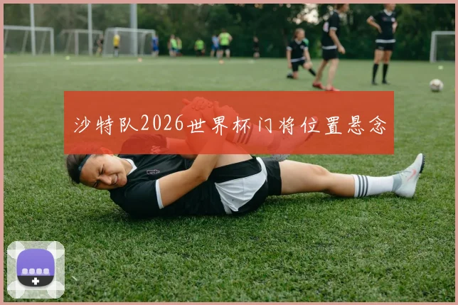 沙特队2026世界杯门将位置悬念