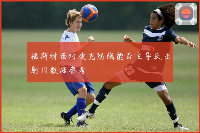 福斯特面对捷克防线能否主导反击射门数据参考